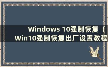 Windows 10强制恢复（Win10强制恢复出厂设置教程）